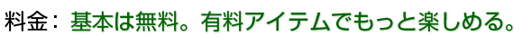 基本は無料。有料アイテムでもっと楽しめる。