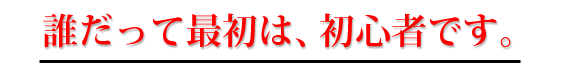 誰だって最初は初心者です。