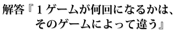 そのゲームよって何回かは違う