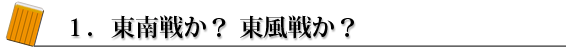 1.東南戦か?東風戦か?