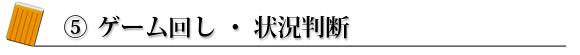 ⑤ ゲーム回し・状況判断